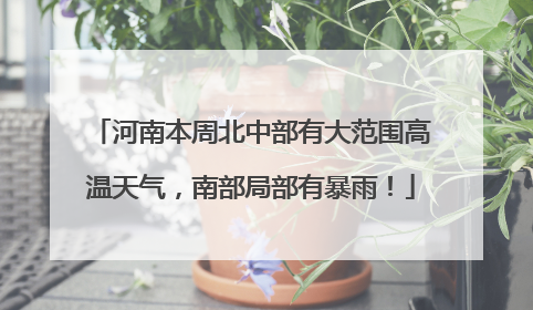 河南本周北中部有大范围高温天气，南部局部有暴雨！