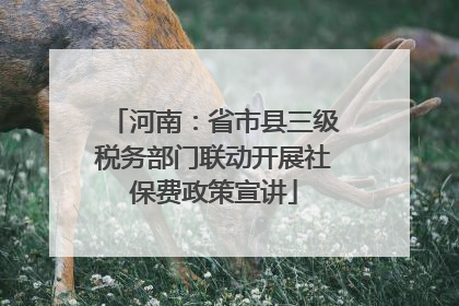 河南：省市县三级税务部门联动开展社保费政策宣讲