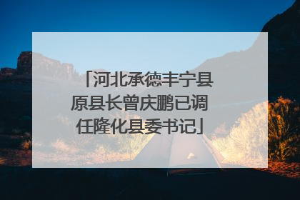 河北承德丰宁县原县长曾庆鹏已调任隆化县委书记