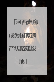 河西走廊成为国家遗产线路建设地
