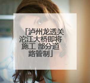 泸州龙透关沱江大桥即将施工 部分道路管制