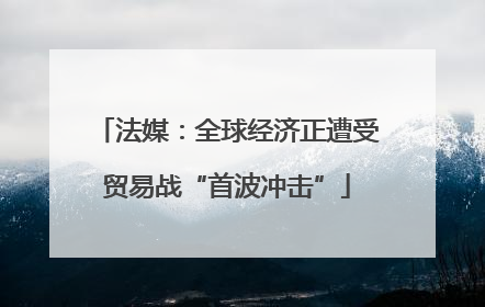 法媒：全球经济正遭受贸易战“首波冲击”