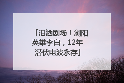 泪洒剧场！浏阳英雄李白，12年潜伏电波永存