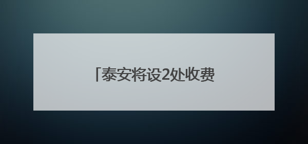 泰安将设2处收费站、1处服务区！涉及这一高速建设