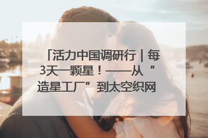 活力中国调研行｜每3天一颗星！——从“造星工厂”到太空织网的“银河速度”