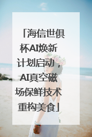 海信世俱杯AI焕新计划启动，AI真空磁场保鲜技术重构美食