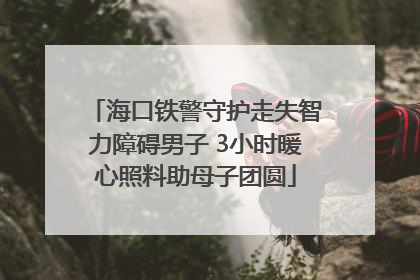 海口铁警守护走失智力障碍男子 3小时暖心照料助母子团圆