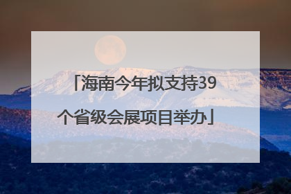 海南今年拟支持39个省级会展项目举办