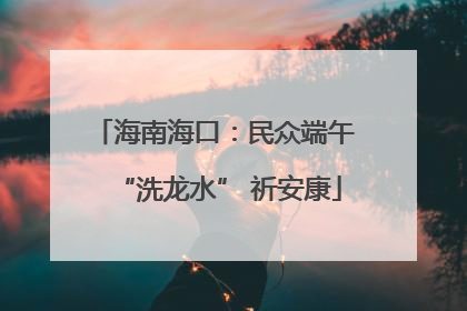 海南海口：民众端午 “洗龙水” 祈安康