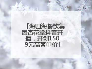 海归海餐饮集团杏花堂抖音开播，开创1509元高客单价