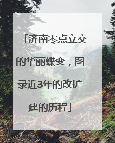 济南零点立交的华丽蝶变，图录近3年的改扩建的历程