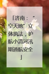 济南：“空天地”立体执法，护航小清河汛期通航安全