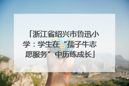 浙江省绍兴市鲁迅小学：学生在“孺子牛志愿服务”中历练成长