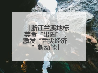 浙江兰溪地标美食“出圈”，激发“舌尖经济”新动能
