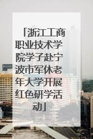 浙江工商职业技术学院学子赴宁波市军休老年大学开展红色研学活动