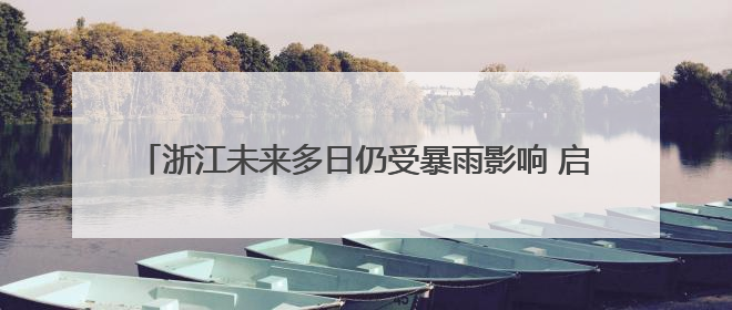 浙江未来多日仍受暴雨影响 启动水旱灾害防御四级应急响应