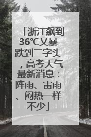 浙江飙到36℃又暴跌到二字头，高考天气最新消息：阵雨、雷雨、闷热一样不少