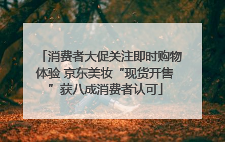 消费者大促关注即时购物体验 京东美妆“现货开售”获八成消费者认可