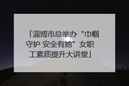 淄博市总举办“巾帼守护 安全有她”女职工素质提升大讲堂