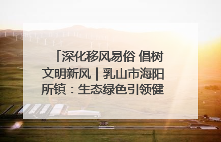 深化移风易俗 倡树文明新风｜乳山市海阳所镇：生态绿色引领健康生活新时尚