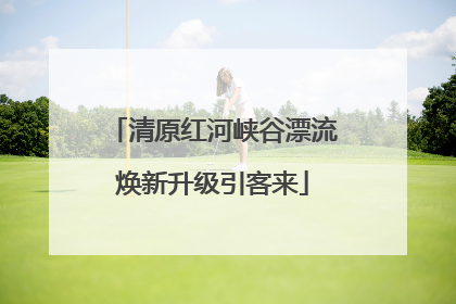 清原红河峡谷漂流焕新升级引客来
