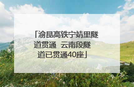 渝昆高铁宁靖里隧道贯通  云南段隧道已贯通40座