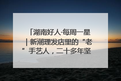 湖南好人·每周一星｜新潮理发店里的“老”手艺人，二十多年坚持5元理发不涨价