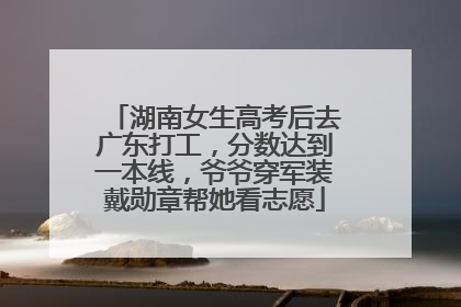 湖南女生高考后去广东打工，分数达到一本线，爷爷穿军装戴勋章帮她看志愿