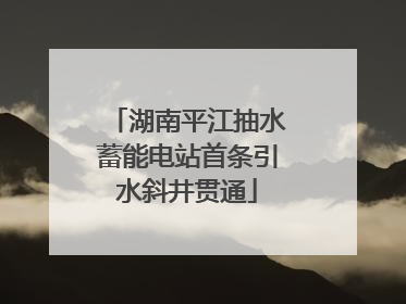 湖南平江抽水蓄能电站首条引水斜井贯通