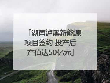 湖南泸溪新能源项目签约 投产后产值达50亿元