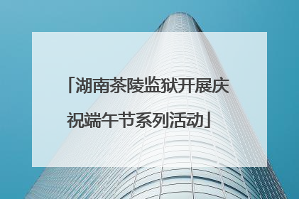 湖南茶陵监狱开展庆祝端午节系列活动
