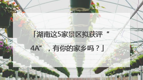湖南这5家景区拟获评“4A”，有你的家乡吗？