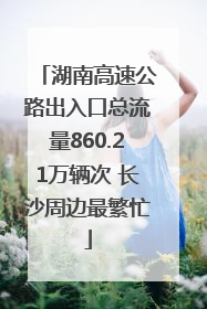 湖南高速公路出入口总流量860.21万辆次 长沙周边最繁忙
