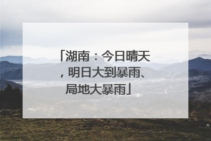 湖南：今日晴天，明日大到暴雨、局地大暴雨