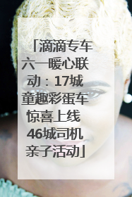 滴滴专车六一暖心联动：17城童趣彩蛋车惊喜上线 46城司机亲子活动