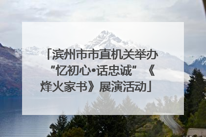 滨州市市直机关举办“忆初心•话忠诚”《烽火家书》展演活动