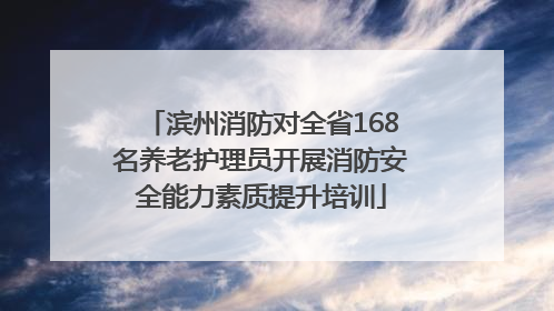 滨州消防对全省168名养老护理员开展消防安全能力素质提升培训