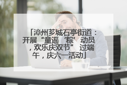 漳州芗城石亭街道：开展“童谣‘粽’动员，欢乐庆双节” 过端午，庆六一活动