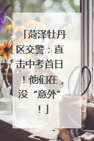 菏泽牡丹区交警：直击中考首日！他们在，没“意外”！