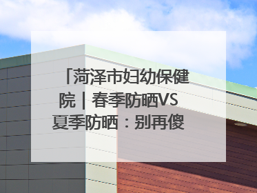菏泽市妇幼保健院｜春季防晒VS夏季防晒：别再傻傻分不清！