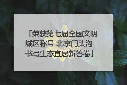 荣获第七届全国文明城区称号 北京门头沟书写生态宜居新答卷