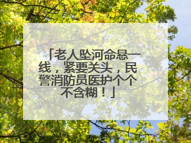 老人坠河命悬一线，紧要关头，民警消防员医护个个不含糊！