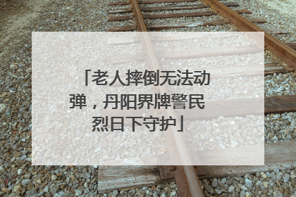 老人摔倒无法动弹，丹阳界牌警民烈日下守护