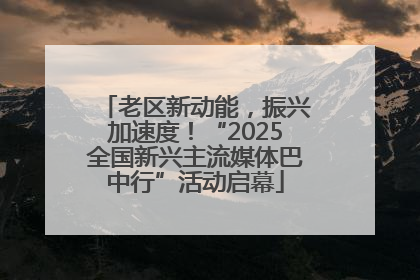老区新动能，振兴加速度！“2025全国新兴主流媒体巴中行”活动启幕