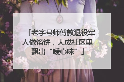 老字号师傅教退役军人做馅饼，大成社区里飘出“暖心味”