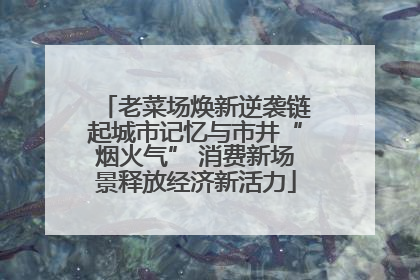 老菜场焕新逆袭链起城市记忆与市井“烟火气” 消费新场景释放经济新活力