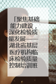 聚焦基础能力建设，深化检验质量发展——湖北省基层医疗机构临床检验质量控制培训班（孝感站）成功举办
