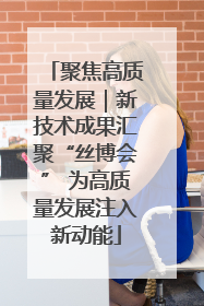 聚焦高质量发展｜新技术成果汇聚“丝博会” 为高质量发展注入新动能