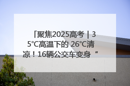 聚焦2025高考｜35℃高温下的 26℃清凉！16辆公交车变身“助考驿站”为高考护航