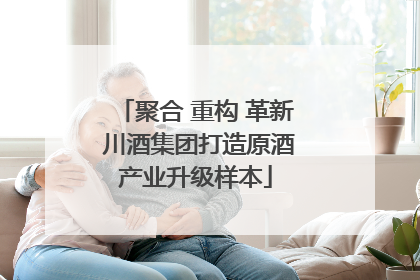 聚合 重构 革新 川酒集团打造原酒产业升级样本